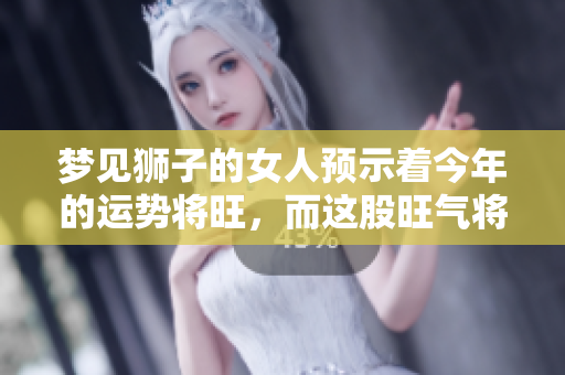 梦见狮子的女人预示着今年的运势将旺，而这股旺气将持续三年时间