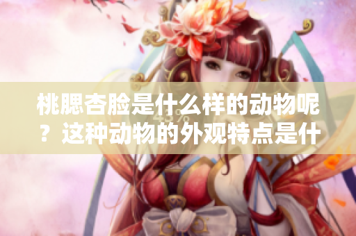 桃腮杏脸是什么样的动物呢？这种动物的外观特点是什么样的呢？