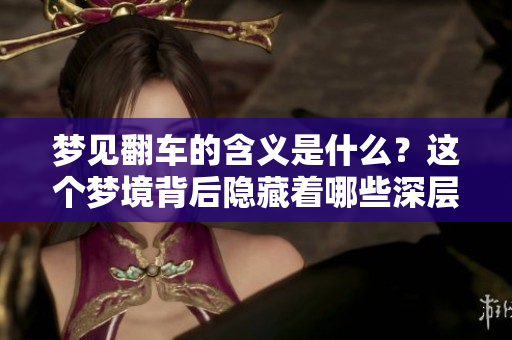 梦见翻车的含义是什么？这个梦境背后隐藏着哪些深层的寓意呢
