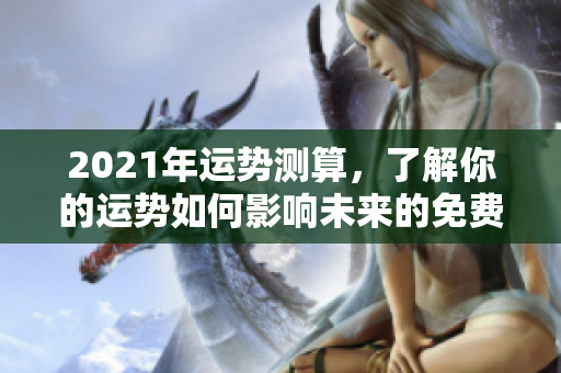 2021年运势测算，了解你的运势如何影响未来的免费指导