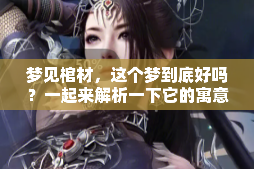 梦见棺材，这个梦到底好吗？一起来解析一下它的寓意吧！