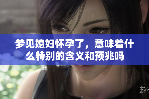 梦见媳妇怀孕了，意味着什么特别的含义和预兆吗