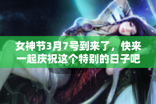 女神节3月7号到来了，快来一起庆祝这个特别的日子吧