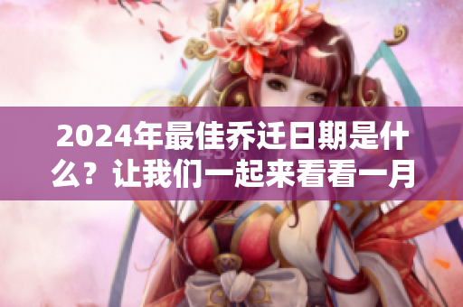 2024年最佳乔迁日期是什么？让我们一起来看看一月的最佳选择。
