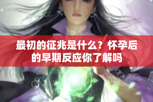 最初的征兆是什么？怀孕后的早期反应你了解吗