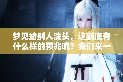 梦见给别人洗头，这到底有什么样的预兆呢？我们来一起探索一下。