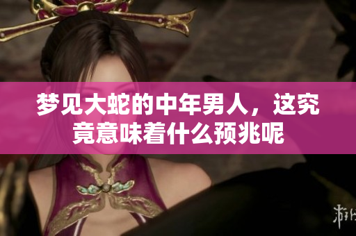 梦见大蛇的中年男人，这究竟意味着什么预兆呢