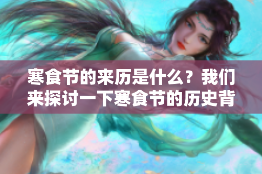 寒食节的来历是什么？我们来探讨一下寒食节的历史背景。