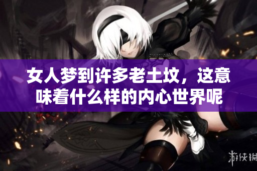 女人梦到许多老土坟，这意味着什么样的内心世界呢