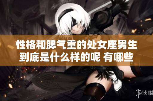 性格和脾气重的处女座男生到底是什么样的呢 有哪些让人过目不忘的特点