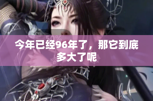 今年已经96年了，那它到底多大了呢