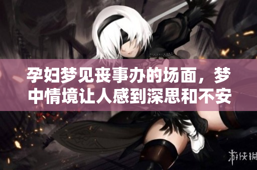 孕妇梦见丧事办的场面，梦中情境让人感到深思和不安