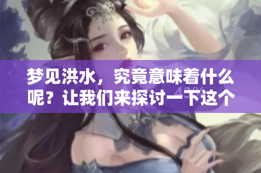 梦见洪水，究竟意味着什么呢？让我们来探讨一下这个梦境的深层含义。