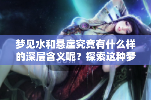 梦见水和悬崖究竟有什么样的深层含义呢？探索这种梦境的象征意义。