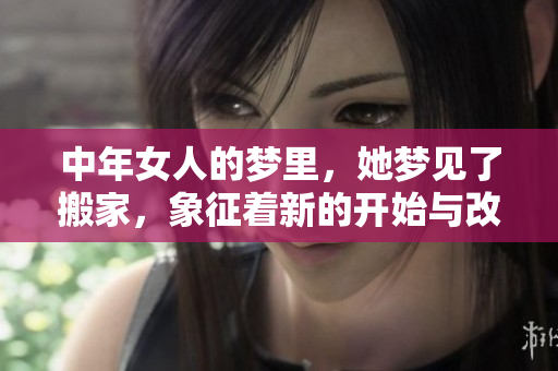 中年女人的梦里，她梦见了搬家，象征着新的开始与改变。