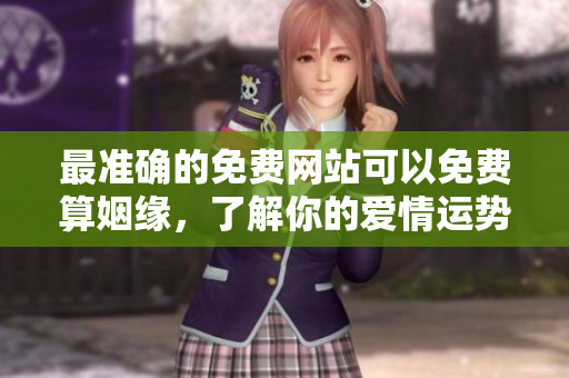 最准确的免费网站可以免费算姻缘，了解你的爱情运势与配对情况