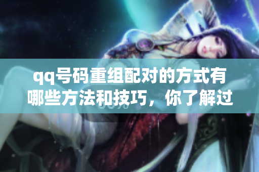 qq号码重组配对的方式有哪些方法和技巧，你了解过吗