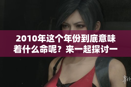 2010年这个年份到底意味着什么命呢？来一起探讨一下吧