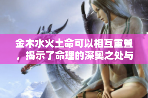 金木水火土命可以相互重叠，揭示了命理的深奥之处与智慧。