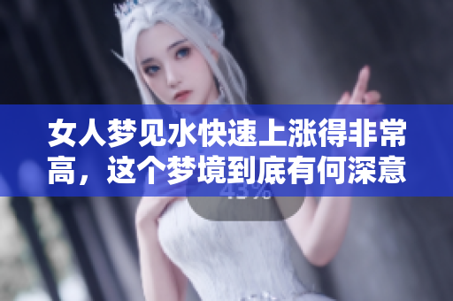 女人梦见水快速上涨得非常高，这个梦境到底有何深意呢