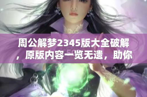周公解梦2345版大全破解，原版内容一览无遗，助你梦境解析更准确