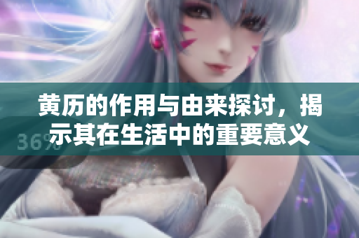 黄历的作用与由来探讨，揭示其在生活中的重要意义
