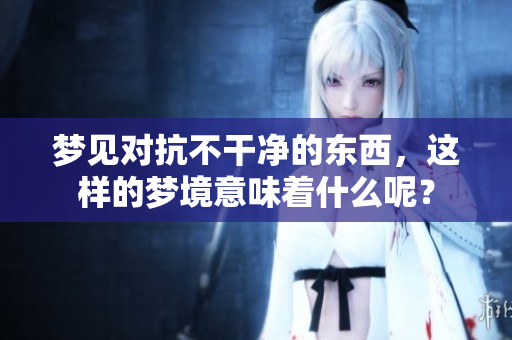 梦见对抗不干净的东西，这样的梦境意味着什么呢？