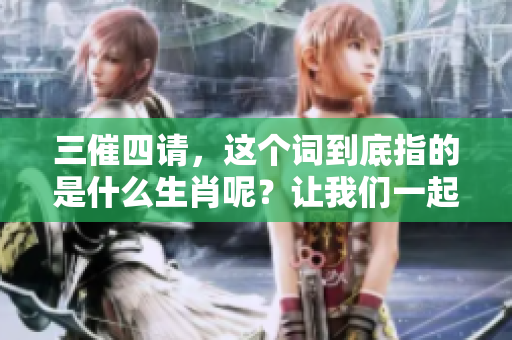 三催四请，这个词到底指的是什么生肖呢？让我们一起来探讨一下吧！