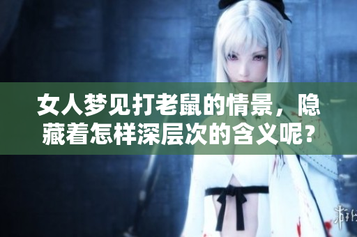 女人梦见打老鼠的情景，隐藏着怎样深层次的含义呢？