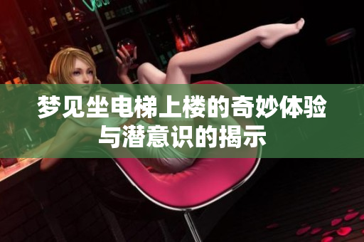 梦见坐电梯上楼的奇妙体验与潜意识的揭示