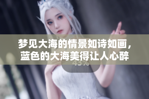 梦见大海的情景如诗如画，蓝色的大海美得让人心醉