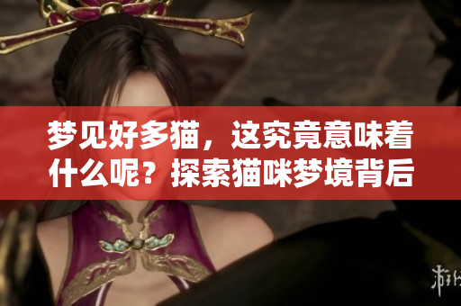 梦见好多猫，这究竟意味着什么呢？探索猫咪梦境背后的含义。