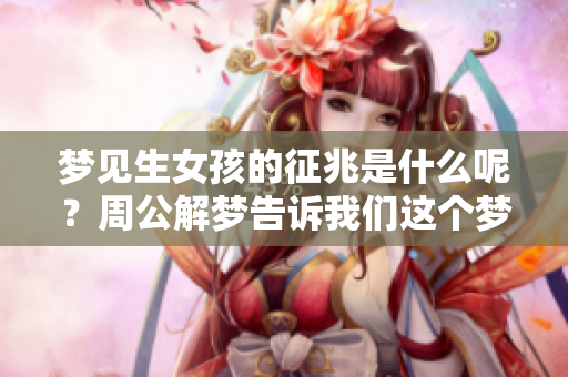 梦见生女孩的征兆是什么呢？周公解梦告诉我们这个梦的含义。