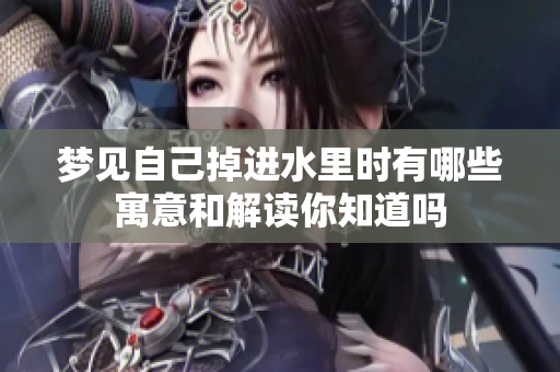梦见自己掉进水里时有哪些寓意和解读你知道吗