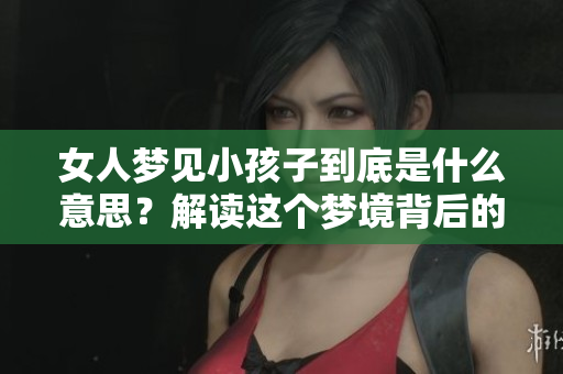 女人梦见小孩子到底是什么意思？解读这个梦境背后的深层含义