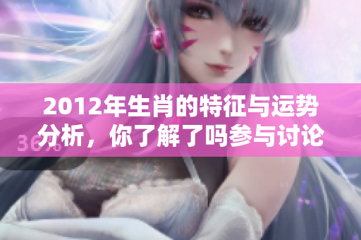 2012年生肖的特征与运势分析，你了解了吗参与讨论吧