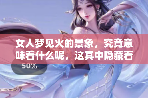 女人梦见火的景象，究竟意味着什么呢，这其中隐藏着怎样的深意呢