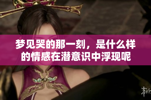 梦见哭的那一刻，是什么样的情感在潜意识中浮现呢