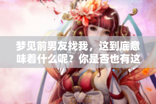 梦见前男友找我，这到底意味着什么呢？你是否也有这样的梦境体验呢？