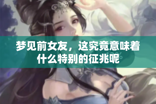 梦见前女友，这究竟意味着什么特别的征兆呢