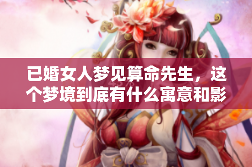 已婚女人梦见算命先生，这个梦境到底有什么寓意和影响呢