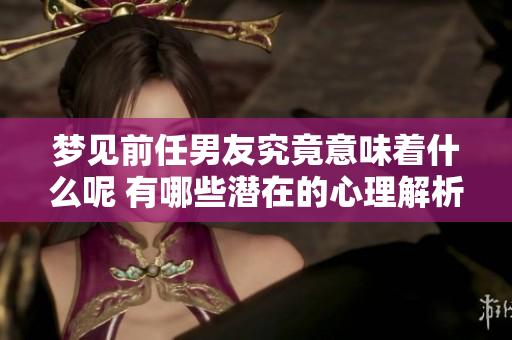 梦见前任男友究竟意味着什么呢 有哪些潜在的心理解析呢