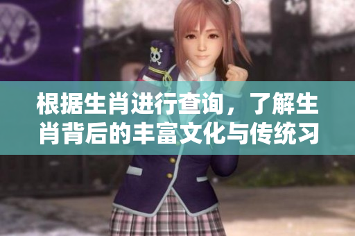 根据生肖进行查询，了解生肖背后的丰富文化与传统习俗
