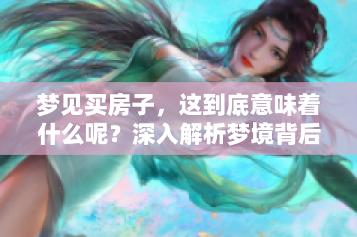 梦见买房子，这到底意味着什么呢？深入解析梦境背后的真实含义。