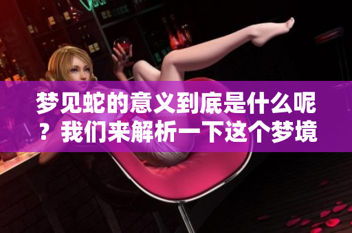 梦见蛇的意义到底是什么呢？我们来解析一下这个梦境背后的深意。