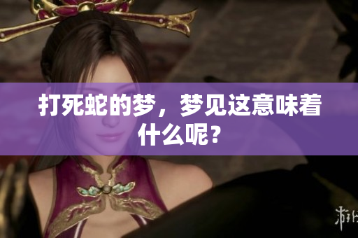 打死蛇的梦，梦见这意味着什么呢？