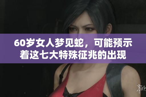 60岁女人梦见蛇，可能预示着这七大特殊征兆的出现