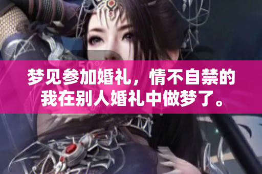 梦见参加婚礼，情不自禁的我在别人婚礼中做梦了。