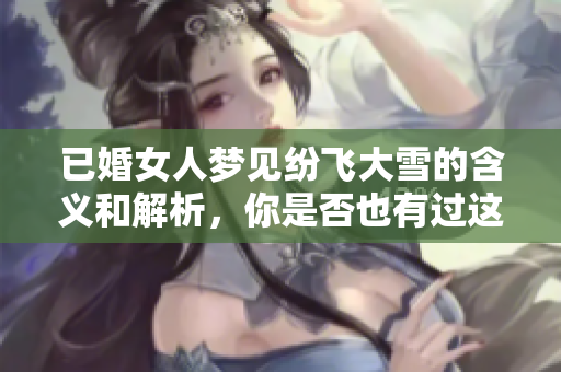 已婚女人梦见纷飞大雪的含义和解析，你是否也有过这样的梦境呢