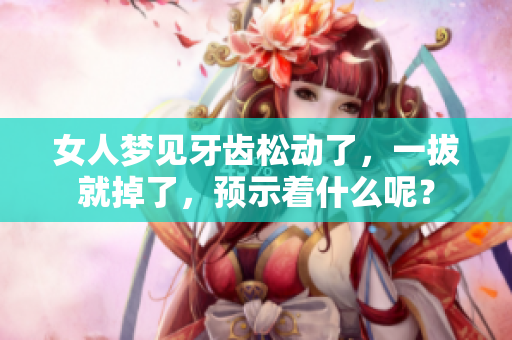 女人梦见牙齿松动了，一拔就掉了，预示着什么呢？
